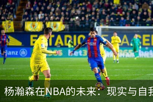 杨瀚森在NBA的未来：现实与自我提升的挑战